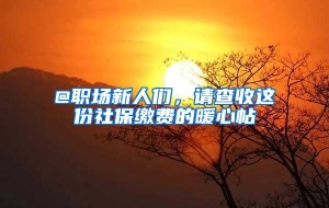 @职场新人们，请查收这份社保缴费的暖心帖→