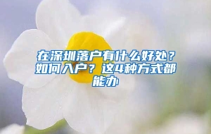 在深圳落户有什么好处？如何入户？这4种方式都能办