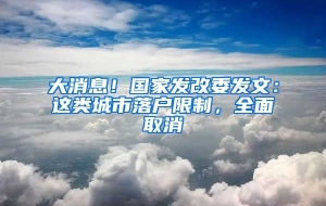 大消息！国家发改委发文：这类城市落户限制，全面取消