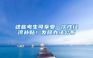 这些考生可享受一次性经济补贴！发放办法公布