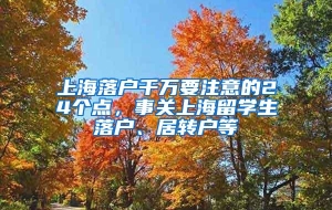 上海落户千万要注意的24个点，事关上海留学生落户、居转户等