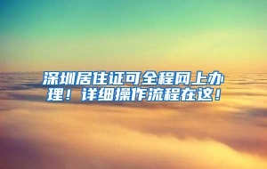 深圳居住证可全程网上办理！详细操作流程在这！