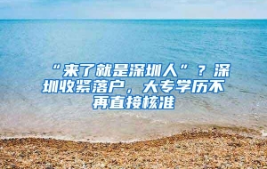 “来了就是深圳人”？深圳收紧落户，大专学历不再直接核准