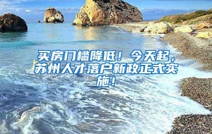 买房门槛降低！今天起，苏州人才落户新政正式实施！