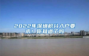 2022年深圳积分入户要求！你知道了吗