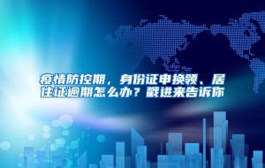 疫情防控期，身份证申换领、居住证逾期怎么办？戳进来告诉你→