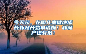 今天起，在园儿童健康成长补贴开始申请啦！非深户也有份！