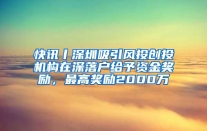 快讯丨深圳吸引风投创投机构在深落户给予资金奖励，最高奖励2000万