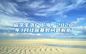 留学生落户上海，2020年7月社保基数问题解析