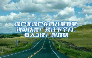 深户非深户在园儿童有笔钱可以领！预计下个月，每人3次！附攻略