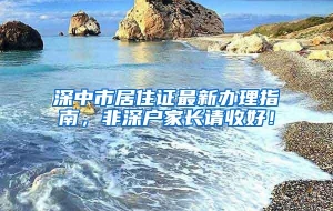 深中市居住证最新办理指南，非深户家长请收好！