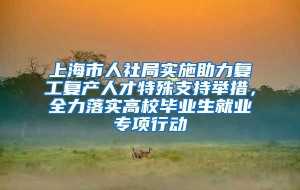 上海市人社局实施助力复工复产人才特殊支持举措，全力落实高校毕业生就业专项行动