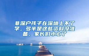 非深户孩子在深圳上不了学，多半是这些资料没准备，家长们小心了