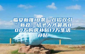 临安新推18条“双招双引”新政，给予人才最高800万购房补贴17万生活补贴