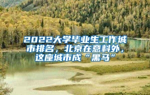 2022大学毕业生工作城市排名，北京在意料外，这座城市成“黑马”