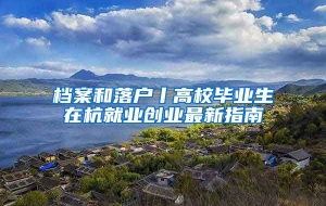 档案和落户丨高校毕业生在杭就业创业最新指南