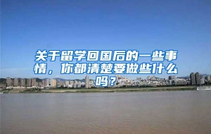 关于留学回国后的一些事情，你都清楚要做些什么吗？