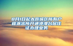 8月1日起太原城区所有户籍派出所开通港澳台居住证办理业务