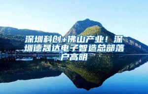 深圳科创+佛山产业！深圳德晟达电子智造总部落户高明