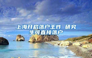 上海开启落户王炸 研究生可直接落户