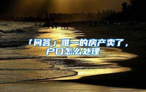 「问答」唯一的房产卖了，户口怎么处理