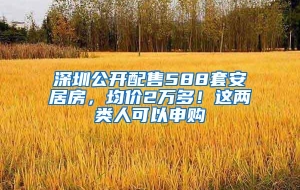 深圳公开配售588套安居房，均价2万多！这两类人可以申购