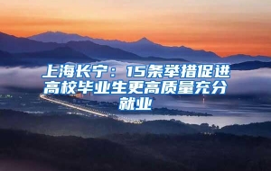 上海长宁：15条举措促进高校毕业生更高质量充分就业