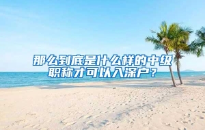 那么到底是什么样的中级职称才可以入深户？