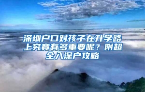 深圳户口对孩子在升学路上究竟有多重要呢？附超全入深户攻略