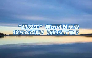 “研究生”学历可以享受这5大福利！你心动了吗？