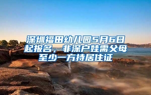 深圳福田幼儿园5月6日起报名，非深户娃需父母至少一方持居住证