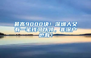 最高9000块！深圳人又有一笔钱可以领，非深户也有！