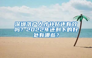 深圳落户人才补贴还有效吗？2022年还剩下的好处有哪些？