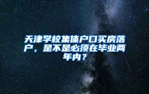 天津学校集体户口买房落户，是不是必须在毕业两年内？