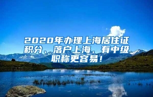 2020年办理上海居住证积分、落户上海，有中级职称更容易！