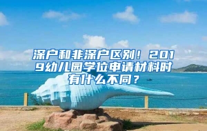 深户和非深户区别！2019幼儿园学位申请材料时有什么不同？