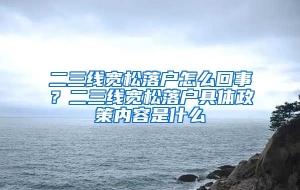 二三线宽松落户怎么回事？二三线宽松落户具体政策内容是什么