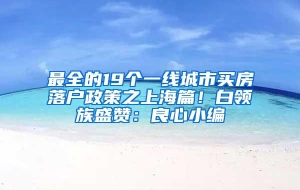 最全的19个一线城市买房落户政策之上海篇！白领族盛赞：良心小编