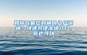 如何在最短时间内入户深圳？快速办理深圳入户，你也可以