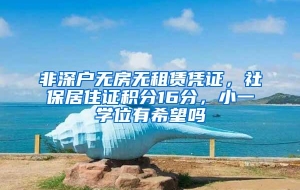 非深户无房无租赁凭证，社保居住证积分16分，小一学位有希望吗