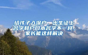 给孩子入深户，出生证上名字和户口本名字不一样，家长能这样解决