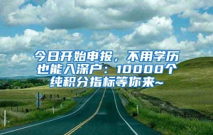 今日开始申报，不用学历也能入深户：10000个纯积分指标等你来~