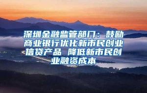 深圳金融监管部门：鼓励商业银行优化新市民创业信贷产品 降低新市民创业融资成本