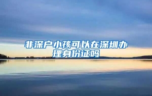 非深户小孩可以在深圳办理身份证吗