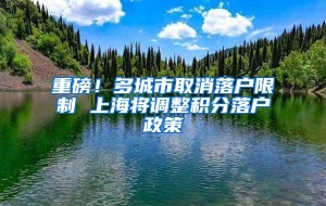 重磅！多城市取消落户限制 上海将调整积分落户政策