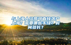 与上海人结婚可直接落户上海？需要哪些手续？时间多长？