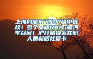 上海向浦东下放户籍审批权！多个品牌100万辆汽车召回！沪开始换发在职人员新版社保卡