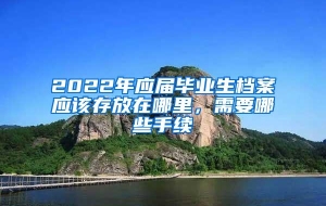 2022年应届毕业生档案应该存放在哪里，需要哪些手续