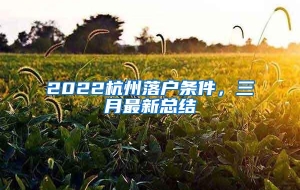 2022杭州落户条件，三月最新总结