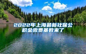 2022年上海最新社保公积金缴费基数来了